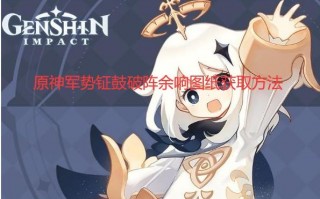 原神军势钲鼓破阵余响图纸获取方法（军势钲鼓破阵余响图纸怎么获取）